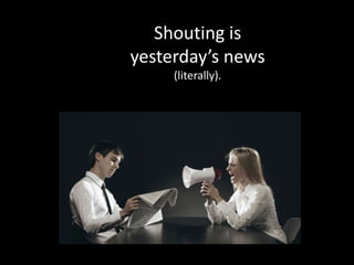 Shouting is
yesterday’s news
(literally).
 