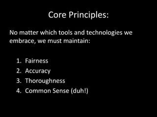 Core Principles:
No matter which tools and technologies we
embrace, we must maintain:
1. Fairness
2. Accuracy
3. Thoroughness
4. Common Sense (duh!)
 