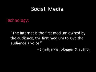 Social. Media.
Technology:
“The internet is the first medium owned by
the audience, the first medium to give the
audience a voice.”
– @jeffjarvis, blogger & author
 