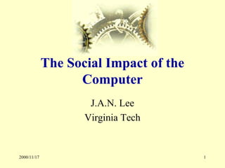 2000/11/17 1
The Social Impact of the
Computer
J.A.N. Lee
Virginia Tech
 