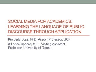 SOCIAL MEDIA FOR ACADEMICS:
LEARNING THE LANGUAGE OF PUBLIC
DISCOURSE THROUGH APPLICATION
Kimberly Voss, PhD, Assoc. Professor, UCF
& Lance Speere, M.S., Visiting Assistant
Professor, University of Tampa

 