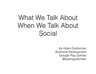 What We Talk About 
When We Talk About 
Social 
by Adam Gutterman 
Business Development 
Google Play Games 
@adamgutterman 
 