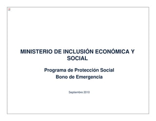 MINISTERIO DE INCLUSIÓN ECONÓMICA Y
SOCIAL
Programa de Protección Social
Bono de Emergencia
Septiembre 2010
 