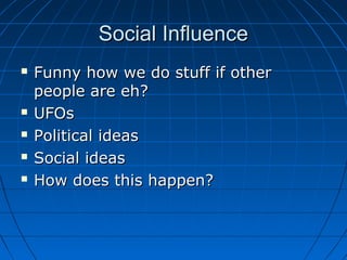 Social InfluenceSocial Influence
 Funny how we do stuff if otherFunny how we do stuff if other
people are eh?people are eh?
 UFOsUFOs
 Political ideasPolitical ideas
 Social ideasSocial ideas
 How does this happen?How does this happen?
 