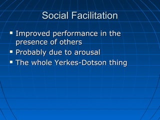 Social FacilitationSocial Facilitation
 Improved performance in theImproved performance in the
presence of otherspresence of others
 Probably due to arousalProbably due to arousal
 The whole Yerkes-Dotson thingThe whole Yerkes-Dotson thing
 