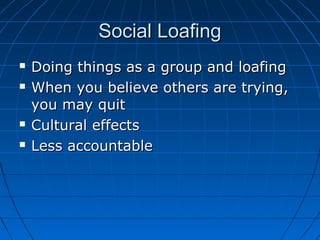 Social LoafingSocial Loafing
 Doing things as a group and loafingDoing things as a group and loafing
 When you believe others are trying,When you believe others are trying,
you may quityou may quit
 Cultural effectsCultural effects
 Less accountableLess accountable
 