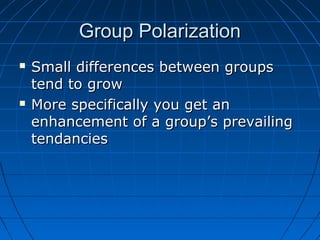 Group PolarizationGroup Polarization
 Small differences between groupsSmall differences between groups
tend to growtend to grow
 More specifically you get anMore specifically you get an
enhancement of a group’s prevailingenhancement of a group’s prevailing
tendanciestendancies
 