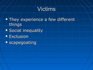 VictimsVictims
 They experience a few differentThey experience a few different
thingsthings
 Social inequalitySocial inequality
 ExclusionExclusion
 scapegoatingscapegoating
 
