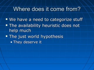 Where does it come from?Where does it come from?
 We have a need to categorize stuffWe have a need to categorize stuff
 The availability heuristic does notThe availability heuristic does not
help muchhelp much
 The just world hypothesisThe just world hypothesis
• They deserve itThey deserve it
 