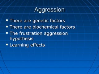 AggressionAggression
 There are genetic factorsThere are genetic factors
 There are biochemical factorsThere are biochemical factors
 The frustration aggressionThe frustration aggression
hypothesishypothesis
 Learning effectsLearning effects
 