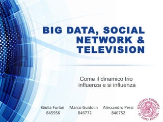 BIG DATA, SOCIAL
NETWORK &
TELEVISION
Come il dinamico trio
influenza e si influenza
Giulia Furlan Marco Guidolin Alessandro Persi
845956 846772 846752
 