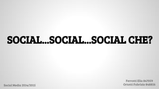 SOCIAL...SOCIAL...SOCIAL CHE?
Social Media 2014/2015
Ferrotti Elia 847059
Ortotti Fabrizio 848856
 