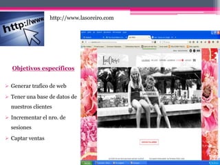 Objetivos específicos
 Generar trafico de web
 Tener una base de datos de
nuestros clientes
 Incrementar el nro. de
sesiones
 Captar ventas
http://www.lasoreiro.com
 