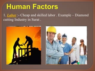 1. Labor :- Cheap and skilled labor . Example – Diamond
cutting Industry in Surat .
 