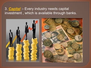 3. Capital :- Every industry needs capital
investment , which is available through banks.
 