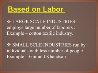  LARGE SCALE INDUSTRIES
employs large number of laborers .
Example – cotton textile industry.
 SMALL SCLE INDUSTRIES run by
individuals with less number of people.
Example – Gur and Khandsari.
 