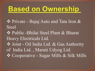  Private - Bajaj Auto and Tata Iron &
Steel
 Public -Bhilai Steel Plant & Bharat
Heavy Electricals Ltd.
 Joint - Oil India Ltd. & Gas Authority
of India Ltd. , Maruti Udyog Ltd.
 Cooperative - Sugar Mills & Silk Mills
 