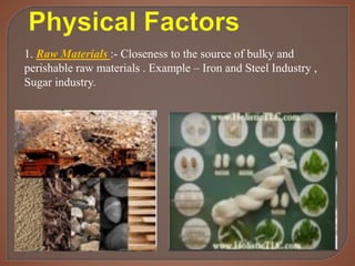1. Raw Materials :- Closeness to the source of bulky and
perishable raw materials . Example – Iron and Steel Industry ,
Sugar industry.
 