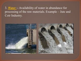 3. Water :- Availability of water in abundance for
processing of the raw materials. Example – Jute and
Coir Industry.
 