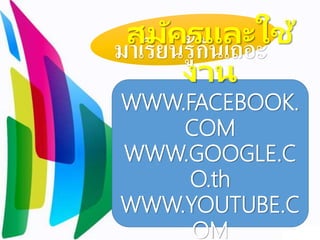 มาเรียนรู้กันเถอะสมัครและใช้
งาน
WWW.FACEBOOK.
COM
WWW.GOOGLE.C
O.th
WWW.YOUTUBE.C
OM
 