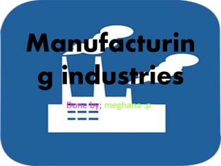 Manufacturin
g industries
Done by; meghana .p
 
