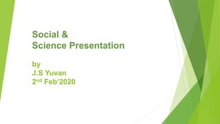 Social &
Science Presentation
by
J.S Yuvan
2nd Feb’2020
 