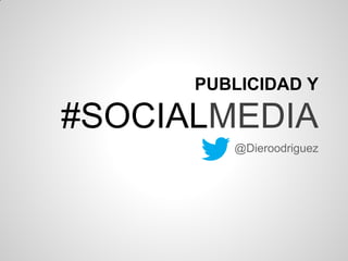 PUBLICIDAD Y
#SOCIALMEDIA
@Dieroodriguez
 