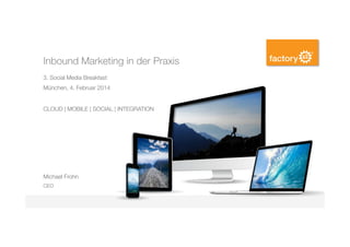 Inbound Marketing in der Praxis
3. Social Media Breakfast
München, 4. Februar 2014

CLOUD | MOBILE | SOCIAL | INTEGRATION

Michael Frohn
CEO

 