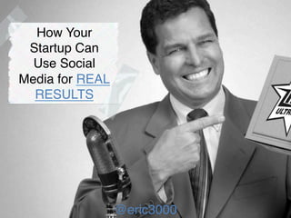 @eric3000
How Your
Startup Can
Use Social
Media for REAL
RESULTS!
@eric3000!
 