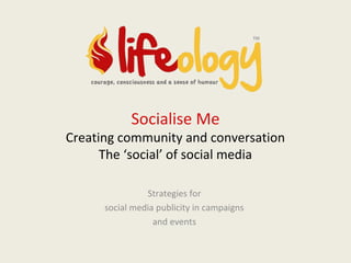 Socialise Me

Creating community and conversation
The ‘social’ of social media
Strategies for
social media publicity in campaigns
and events

 