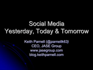 Social Media
Yesterday, Today & Tomorrow
Keith Parnell (@parnellk63)
CEO, JASE Group
www.jasegroup.com
blog.keithparnell.com
 