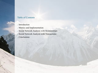 Table of Contents
Introduction
o Metrics and Implementation
o Social Network Analysis with Relationships
o Social Network Analysis with Transactions
o Conclusions
o

 