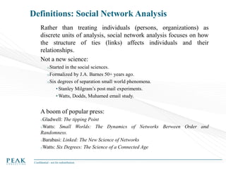 Definitions: Social Network Analysis
Rather than treating individuals (persons, organizations) as
discrete units of analys...