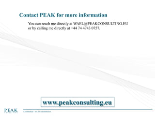 Contact PEAK for more information
You can reach me directly at WAEL@PEAKCONSULTING.EU
or by calling me directly at +44 74 4743 0757.

www.peakconsulting.eu
Confidential - not for redistribution

 