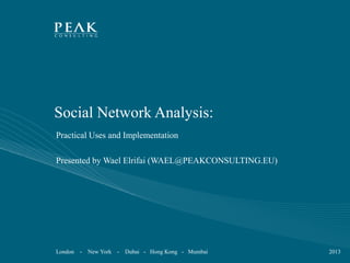 Social Network Analysis:
Practical Uses and Implementation
Presented by Wael Elrifai (WAEL@PEAKCONSULTING.EU)

London

-

New York

- Dubai - Hong Kong - Mumbai

2013

 