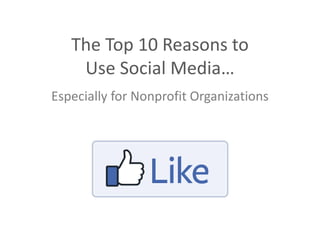 The Top 10 Reasons to
Use Social Media…
Especially for Nonprofit Organizations
 