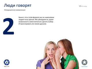 Люди говорят - й слайд Нетрадиционная коммуникация 2 Важно, что в этом формате мы не навязываем людям точку зрения. Мы убеждаем их, давая возможность самостоятельно сделать выбор. И транслировать его своим друзьям. 