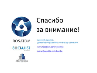 Спасибо за внимание! Арсений Ашомко, директор по развитию  Socialist by Gameland . www.facebook.com/ashomko www.vkontakte.ru/ashomko 