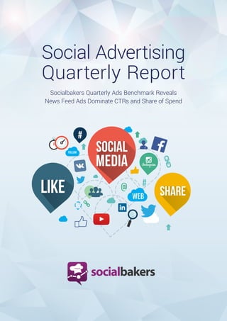 1
SOCIAL
MEDIA
#
#
SHARELIKE
Social Advertising
Quarterly Report
Socialbakers Quarterly Ads Benchmark Reveals
News Feed Ads Dominate CTRs and Share of Spend
 