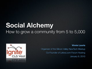 Social Alchemy
How to grow a community from 5 to 5,000

                                                 Vinnie Lauria
                 Organizer of the Silicon Valley NewTech Meetup
                      Co-Founder of Lefora.com Forum Hosting
                                               January 9, 2010
 