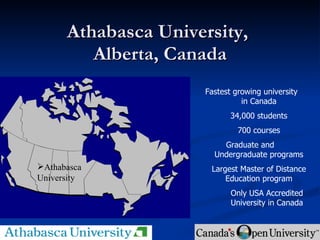 Athabasca University,  Alberta, Canada *  Athabasca  University Fastest growing university  in Canada 34,000 students 700 courses Graduate and  Undergraduate programs Largest Master of Distance Education program Only USA Accredited University in Canada Athabasca University 