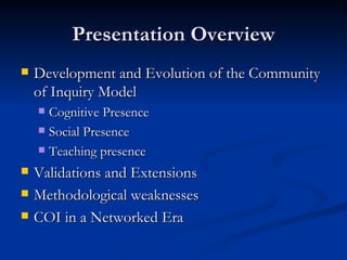 Presentation Overview Development and Evolution of the Community of Inquiry Model Cognitive Presence Social Presence Teaching presence Validations and Extensions Methodological weaknesses COI in a Networked Era 