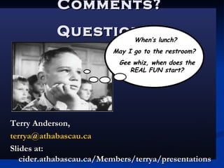 Comments? Questions? Terry Anderson, [email_address] Slides at: cider.athabascau.ca/Members/terrya/presentations When’s lunch?  May I go to the restroom?  Gee whiz, when does the REAL FUN start? 