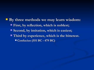 By three methods we may learn wisdom:  First, by reflection, which is noblest; Second, by imitation, which is easiest;  Third by experience, which is the bitterest. Confucius (551 BC - 479 BC) 