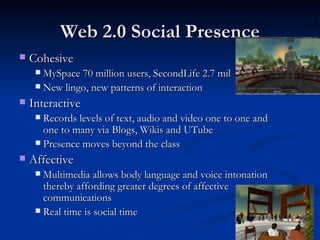 Web 2.0 Social Presence <ul><ul><li>Cohesive </li></ul></ul><ul><ul><ul><li>MySpace 70 million users, SecondLife 2.7 mil <...