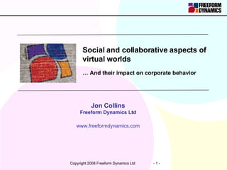 Social and collaborative aspects of virtual worlds …  And their impact on corporate behavior Jon Collins Freeform Dynamics Ltd www.freeformdynamics.com 