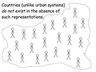 Countries (unlike urban systems)  do not exist  in the absence of such representations. 