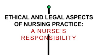 ETHICAL AND LEGAL ASPECTS
OF NURSING PRACTICE:
A NURSE’S
RESPONSIBILITY
 