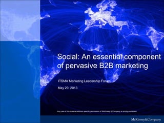 WORKING DRAFT
Last Modified 8/12/2013 11:48 AM Eastern Standard Time
Printed
Social: An essential component
of pervasive B2B marketing
ITSMA Marketing Leadership Forum
May 29, 2013
Any use of this material without specific permission of McKinsey & Company is strictly prohibited
 