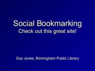 Social Bookmarking Check out this great site! Gus Jones, Birmingham Public Library 